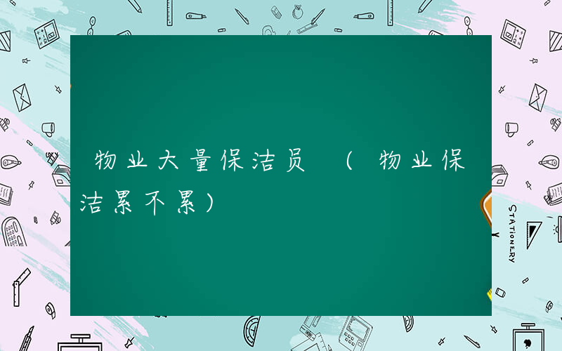 物业大量保洁员 (物业保洁累不累)